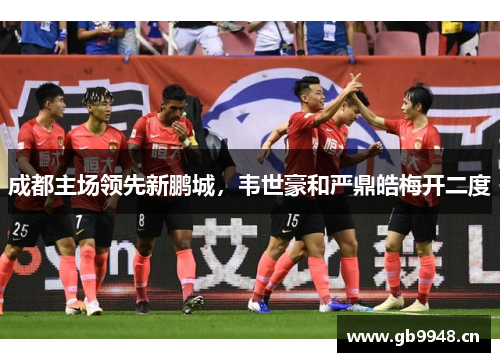 成都主场领先新鹏城，韦世豪和严鼎皓梅开二度